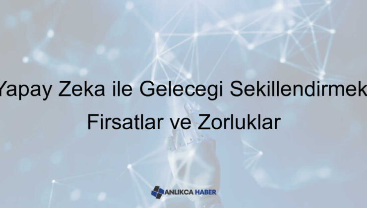 Yapay Zeka ile Geleceği Şekillendirmek: Fırsatlar ve Zorluklar